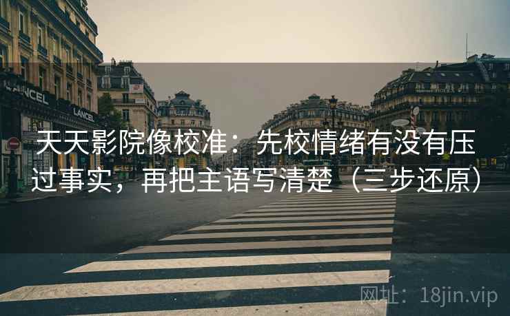 天天影院像校准:先校情绪有没有压过事实,再把主语写清楚(三步还原)