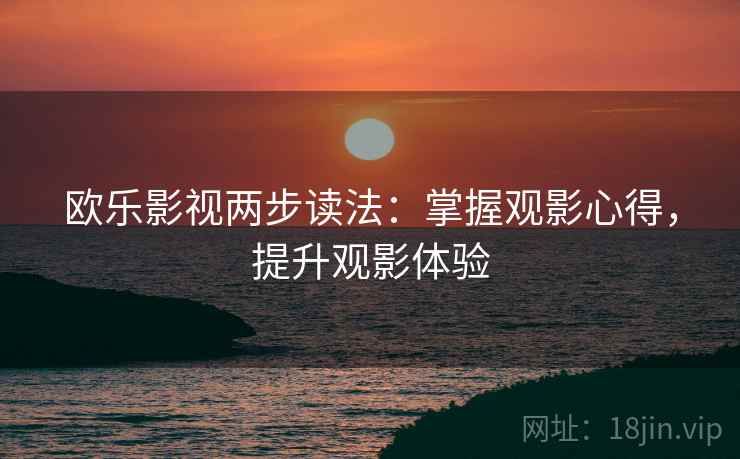 欧乐影视两步读法:掌握观影心得,提升观影体验