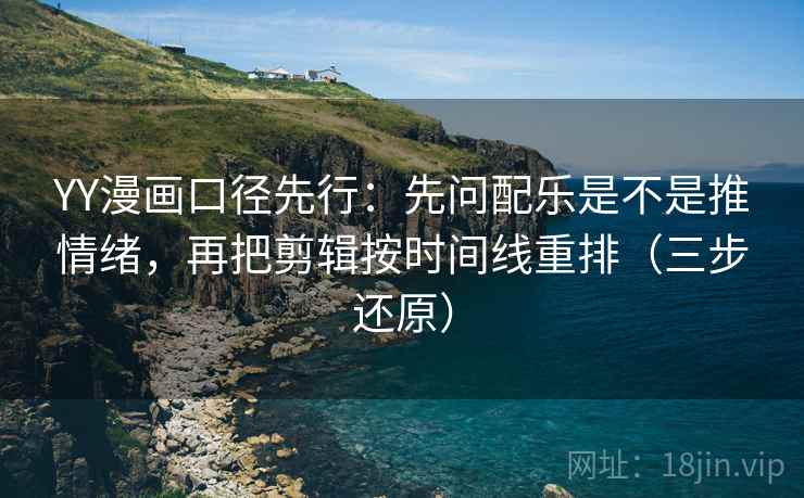 YY漫画口径先行：先问配乐是不是推情绪，再把剪辑按时间线重排（三步还原）