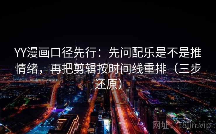 YY漫画口径先行：先问配乐是不是推情绪，再把剪辑按时间线重排（三步还原）
