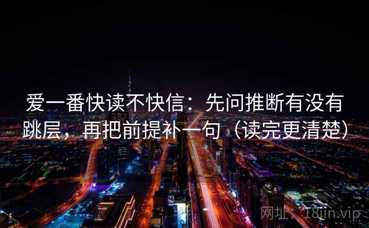 爱一番快读不快信:先问推断有没有跳层,再把前提补一句(读完更清楚) 第2张 爱一番快读不快信:先问推断有没有跳层,再把前提补一句(读完更清楚) 第2张