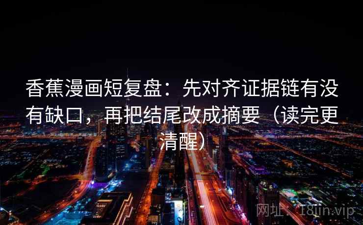 香蕉漫画短复盘：先对齐证据链有没有缺口，再把结尾改成摘要（读完更清醒）