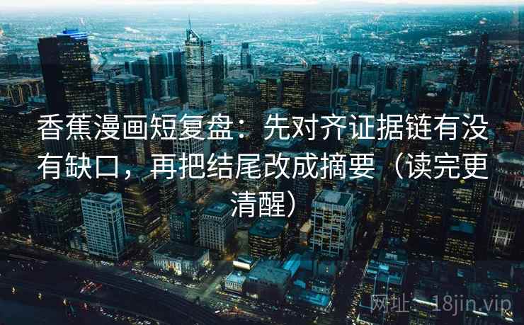 香蕉漫画短复盘：先对齐证据链有没有缺口，再把结尾改成摘要（读完更清醒）