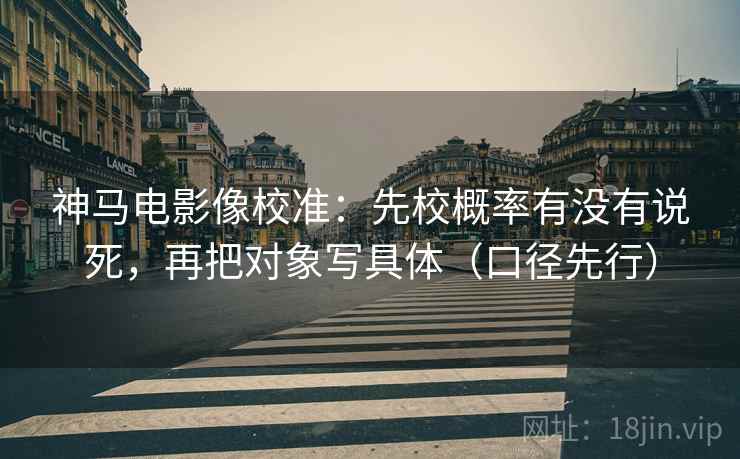 神马电影像校准:先校概率有没有说死,再把对象写具体(口径先行)