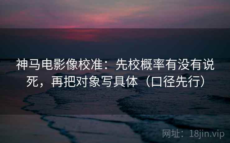 神马电影像校准:先校概率有没有说死,再把对象写具体(口径先行)