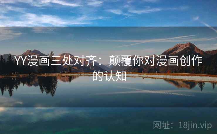 YY漫画三处对齐：颠覆你对漫画创作的认知