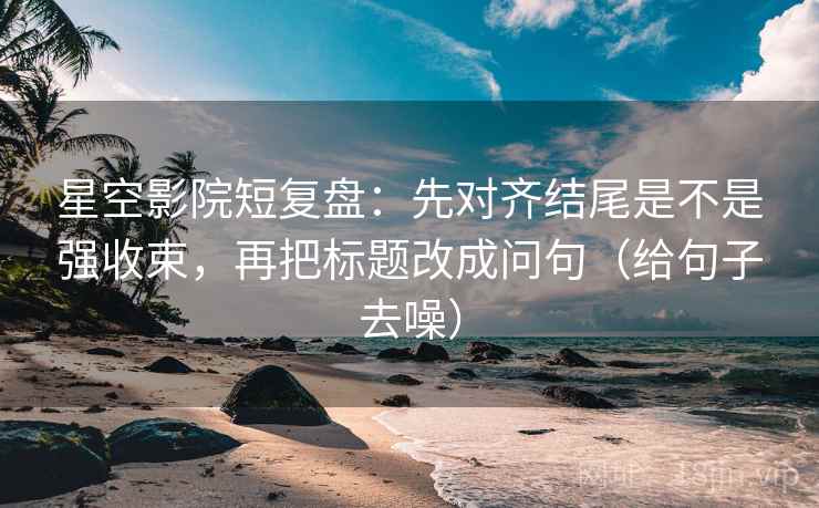 星空影院短复盘:先对齐结尾是不是强收束,再把标题改成问句(给句子去噪)