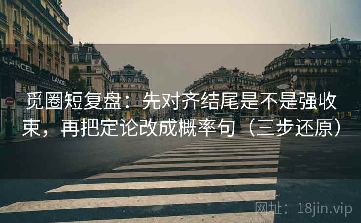 觅圈短复盘:先对齐结尾是不是强收束,再把定论改成概率句(三步还原)
