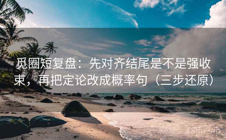 觅圈短复盘:先对齐结尾是不是强收束,再把定论改成概率句(三步还原)