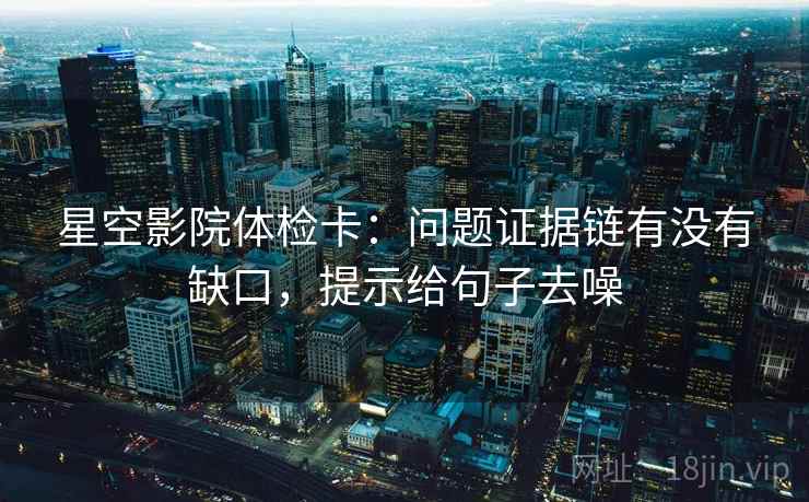 星空影院体检卡:问题证据链有没有缺口,提示给句子去噪 第2张 星空影院体检卡:问题证据链有没有缺口,提示给句子去噪 第2张