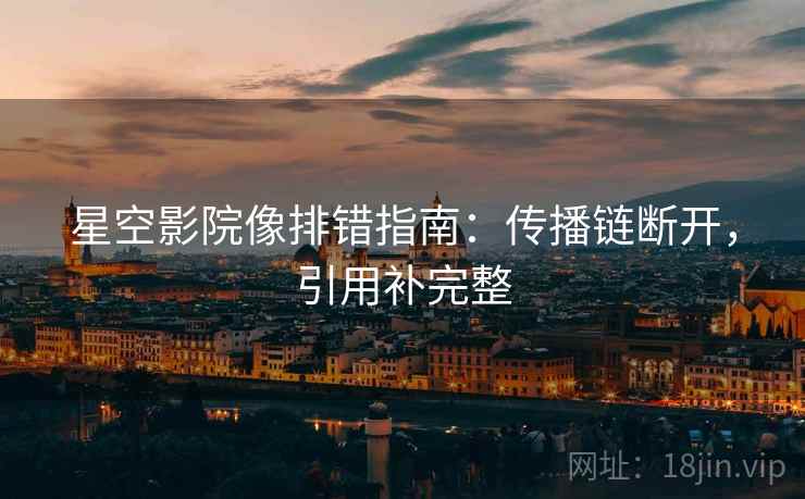 星空影院像排错指南:传播链断开,引用补完整