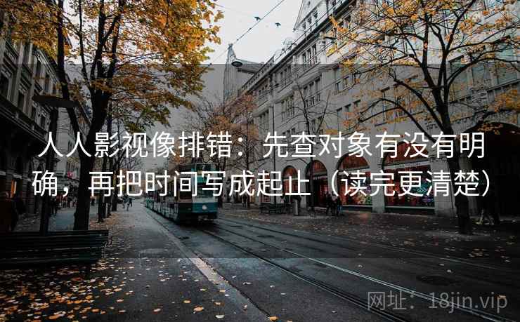 人人影视像排错:先查对象有没有明确,再把时间写成起止(读完更清楚)