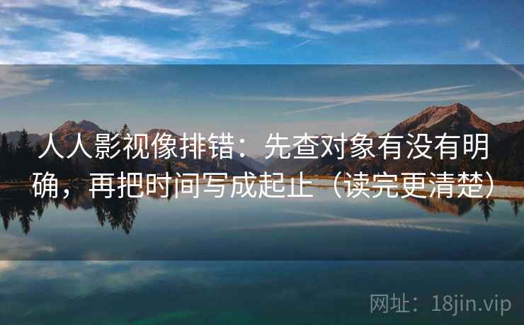 人人影视像排错:先查对象有没有明确,再把时间写成起止(读完更清楚)