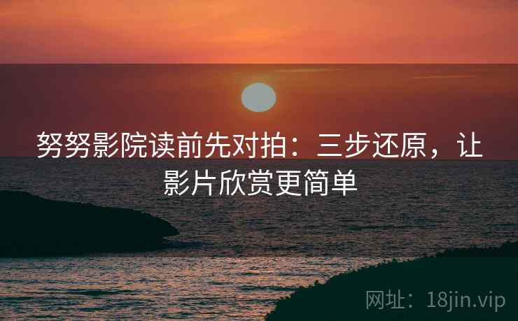 努努影院读前先对拍:三步还原,让影片欣赏更简单