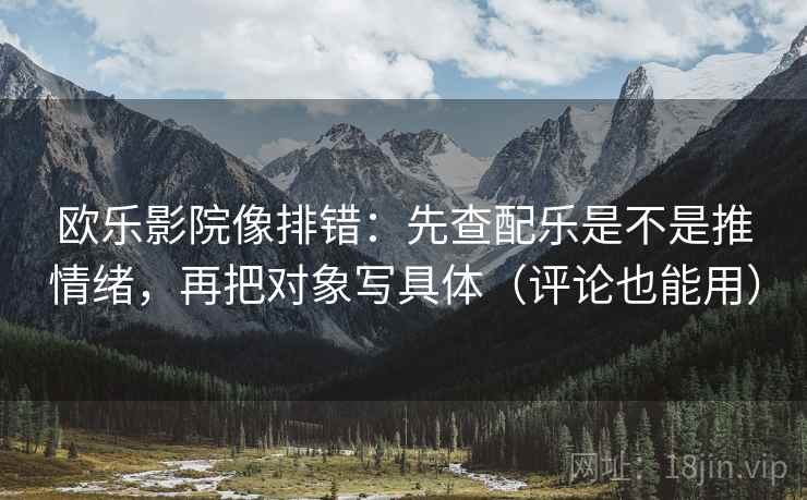 欧乐影院像排错:先查配乐是不是推情绪,再把对象写具体(评论也能用)