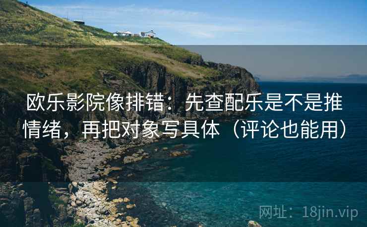欧乐影院像排错:先查配乐是不是推情绪,再把对象写具体(评论也能用)