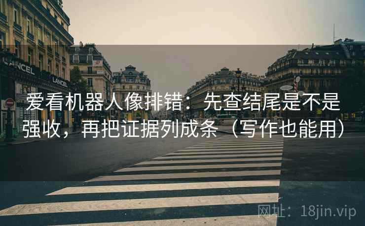 爱看机器人像排错:先查结尾是不是强收,再把证据列成条(写作也能用)