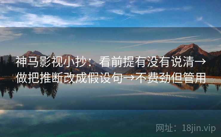 神马影视小抄:看前提有没有说清→做把推断改成假设句→不费劲但管用 第2张 神马影视小抄:看前提有没有说清→做把推断改成假设句→不费劲但管用 第2张
