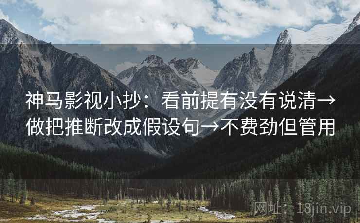 神马影视小抄：看前提有没有说清→做把推断改成假设句→不费劲但管用