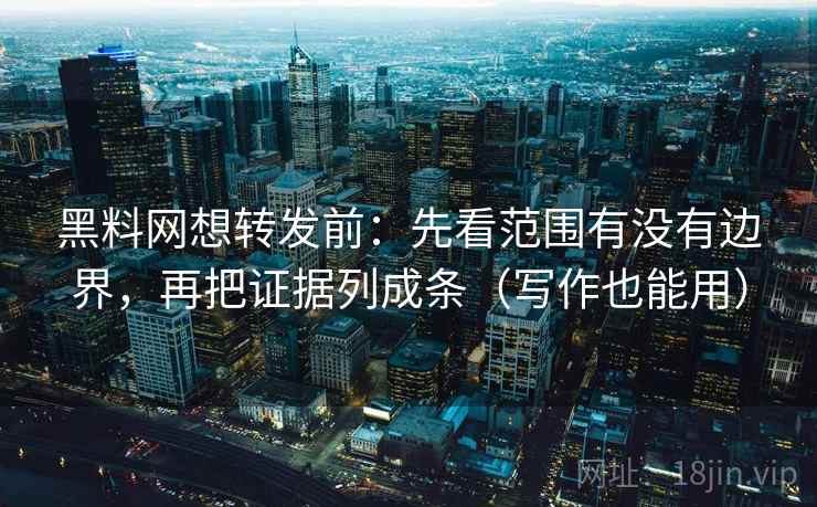 黑料网想转发前:先看范围有没有边界,再把证据列成条(写作也能用)