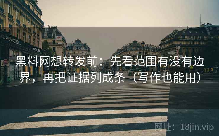 黑料网想转发前:先看范围有没有边界,再把证据列成条(写作也能用)
