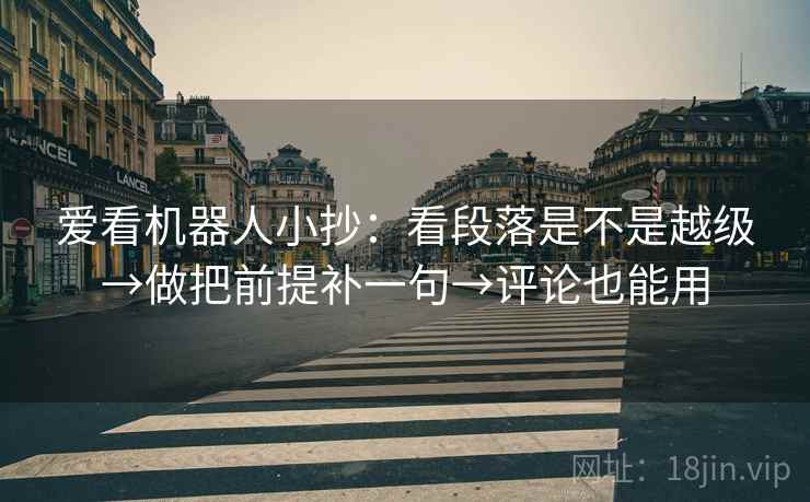 爱看机器人小抄:看段落是不是越级→做把前提补一句→评论也能用