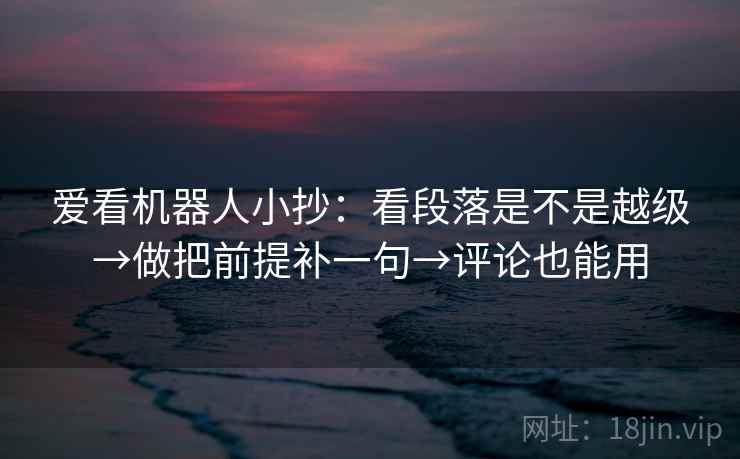 爱看机器人小抄:看段落是不是越级→做把前提补一句→评论也能用