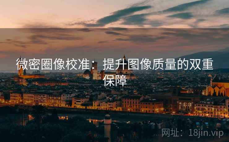 微密圈像校准：提升图像质量的双重保障