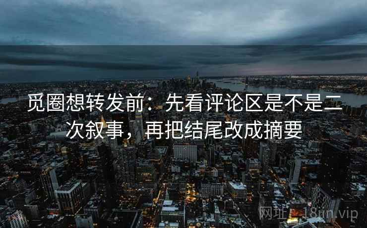 觅圈想转发前:先看评论区是不是二次叙事,再把结尾改成摘要