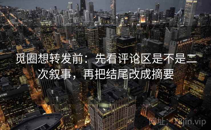 觅圈想转发前:先看评论区是不是二次叙事,再把结尾改成摘要