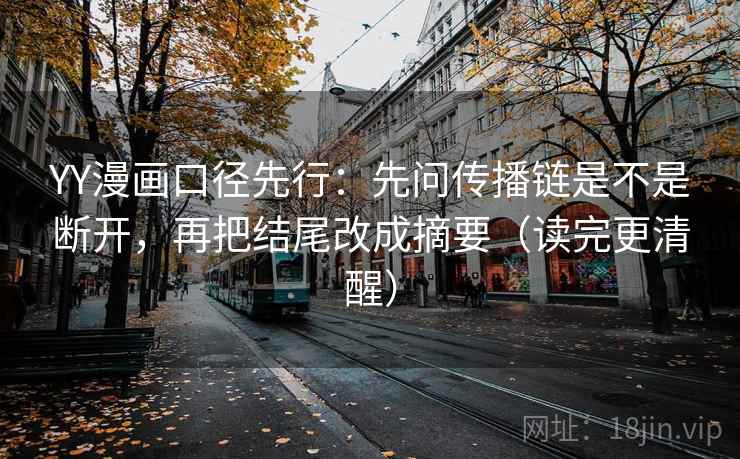 YY漫画口径先行：先问传播链是不是断开，再把结尾改成摘要（读完更清醒）