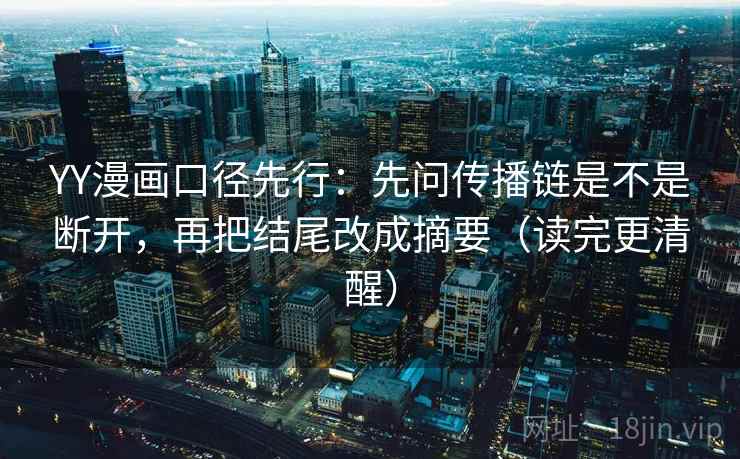 YY漫画口径先行：先问传播链是不是断开，再把结尾改成摘要（读完更清醒）