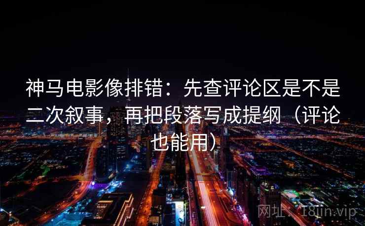 神马电影像排错:先查评论区是不是二次叙事,再把段落写成提纲(评论也能用)