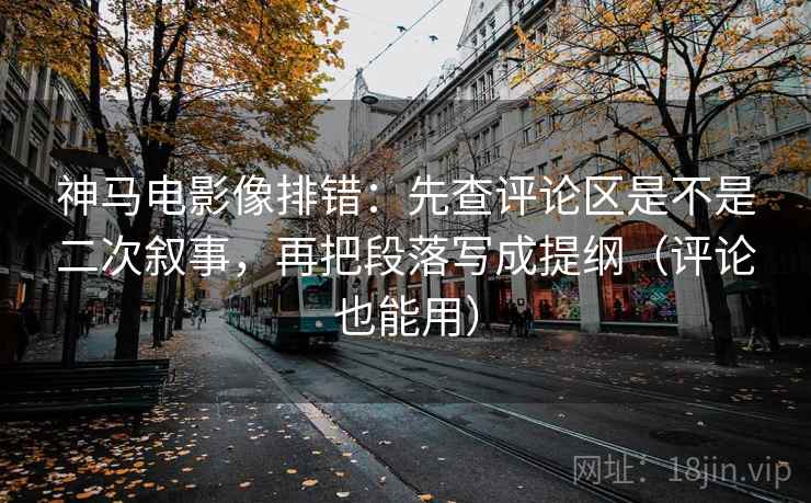神马电影像排错:先查评论区是不是二次叙事,再把段落写成提纲(评论也能用)
