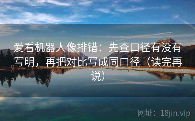 爱看机器人像排错:先查口径有没有写明,再把对比写成同口径(读完再说)