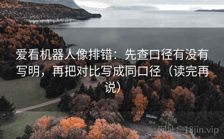 爱看机器人像排错：先查口径有没有写明，再把对比写成同口径（读完再说）