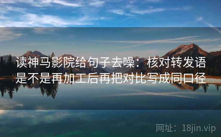 读神马影院给句子去噪:核对转发语是不是再加工后再把对比写成同口径