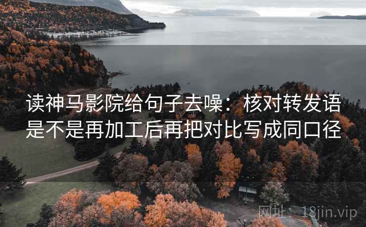读神马影院给句子去噪:核对转发语是不是再加工后再把对比写成同口径