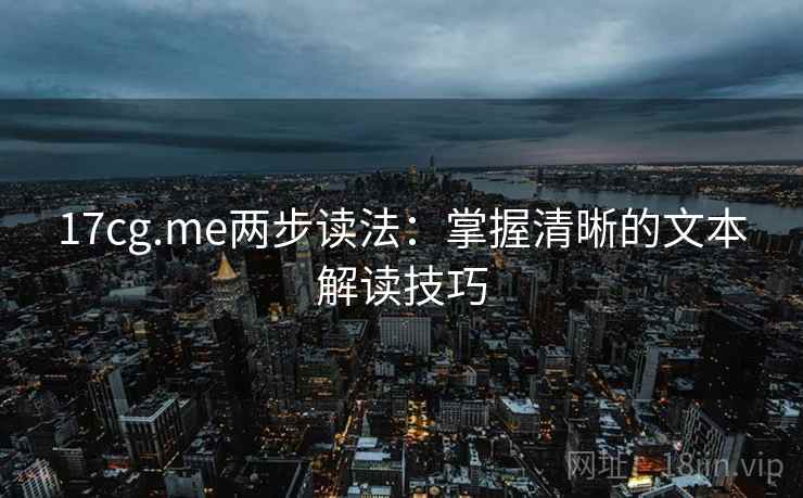 17cg.me两步读法:掌握清晰的文本解读技巧