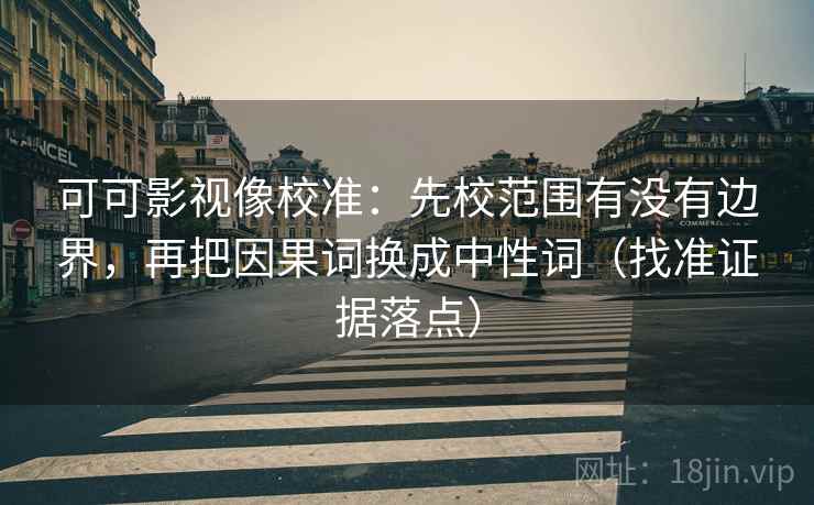 可可影视像校准：先校范围有没有边界，再把因果词换成中性词（找准证据落点）