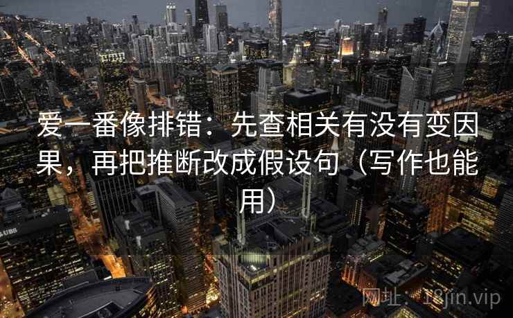 爱一番像排错:先查相关有没有变因果,再把推断改成假设句(写作也能用)