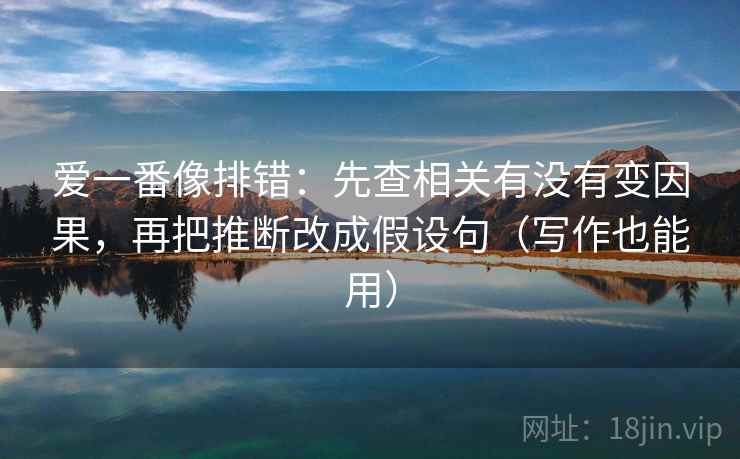 爱一番像排错:先查相关有没有变因果,再把推断改成假设句(写作也能用)