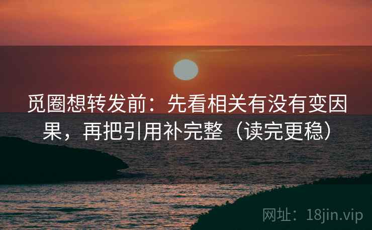 觅圈想转发前:先看相关有没有变因果,再把引用补完整(读完更稳)