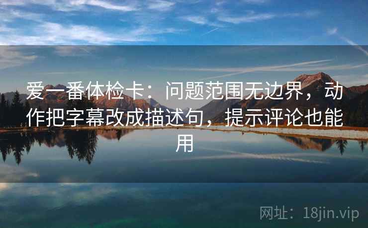 爱一番体检卡：问题范围无边界，动作把字幕改成描述句，提示评论也能用