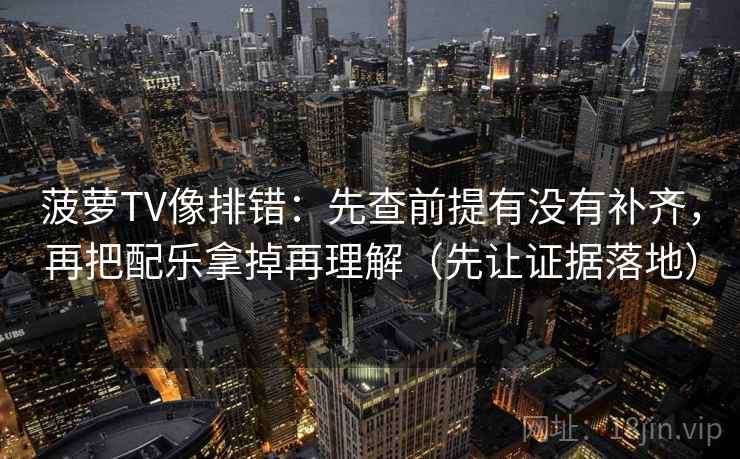 菠萝TV像排错:先查前提有没有补齐,再把配乐拿掉再理解(先让证据落地)