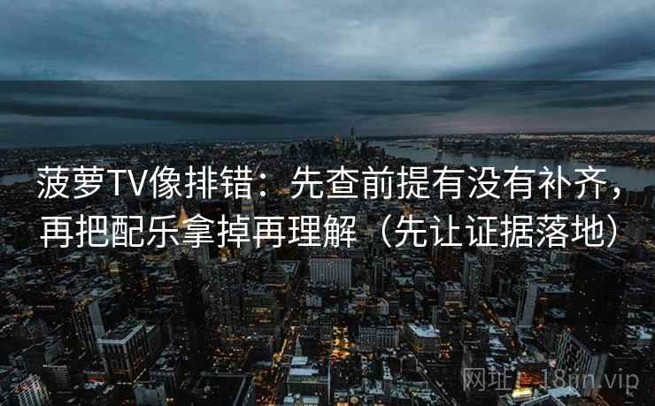 菠萝TV像排错:先查前提有没有补齐,再把配乐拿掉再理解(先让证据落地)
