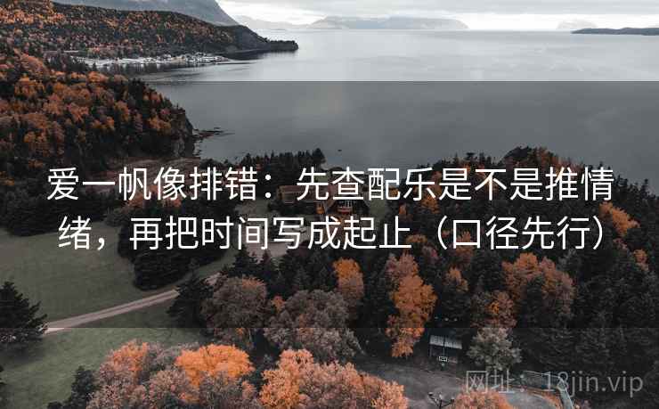 爱一帆像排错：先查配乐是不是推情绪，再把时间写成起止（口径先行）