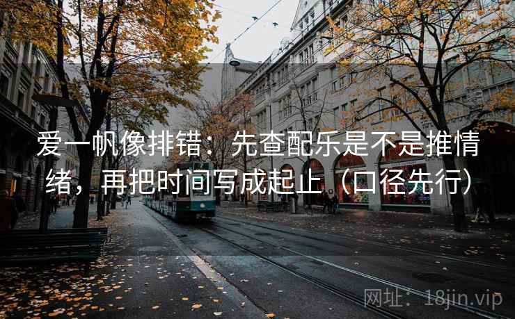 爱一帆像排错：先查配乐是不是推情绪，再把时间写成起止（口径先行）