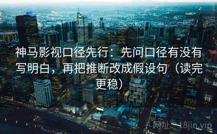 神马影视口径先行:先问口径有没有写明白,再把推断改成假设句(读完更稳)