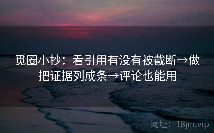 觅圈小抄：看引用有没有被截断→做把证据列成条→评论也能用